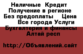 Наличные. Кредит. Получение в регионе Без предоплаты. › Цена ­ 10 - Все города Услуги » Бухгалтерия и финансы   . Алтай респ.